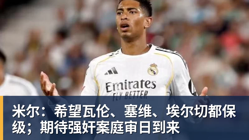 米尔：希望瓦伦、塞维、埃尔切都保级；期待强奸案庭审日到来