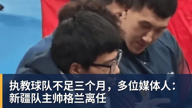 执教球队不足三个月，多位媒体人：新疆队主帅格兰离任